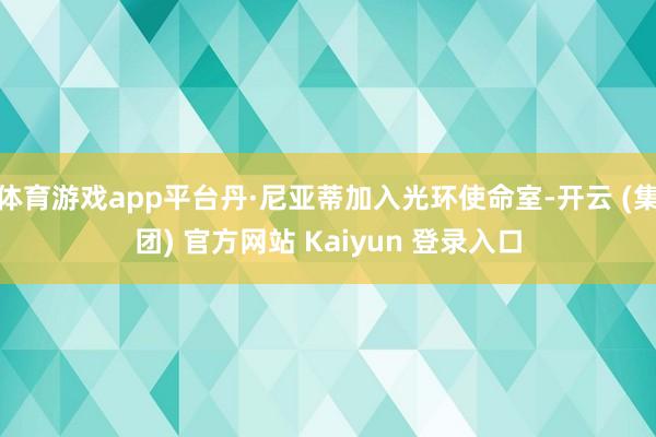 体育游戏app平台丹·尼亚蒂加入光环使命室-开云 (集团) 官方网站 Kaiyun 登录入口