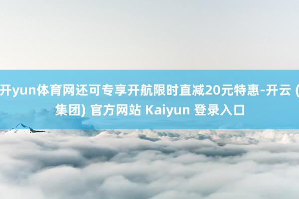 开yun体育网还可专享开航限时直减20元特惠-开云 (集团) 官方网站 Kaiyun 登录入口