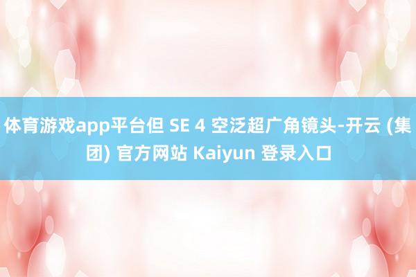 体育游戏app平台但 SE 4 空泛超广角镜头-开云 (集团) 官方网站 Kaiyun 登录入口