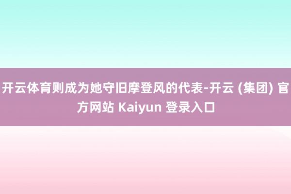 开云体育则成为她守旧摩登风的代表-开云 (集团) 官方网站 Kaiyun 登录入口