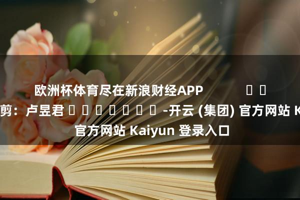 欧洲杯体育尽在新浪财经APP            						包袱裁剪：卢昱君 							-开云 (集团) 官方网站 Kaiyun 登录入口