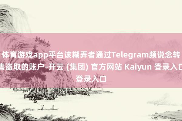 体育游戏app平台该糊弄者通过Telegram频说念转售盗取的账户-开云 (集团) 官方网站 Kaiyun 登录入口