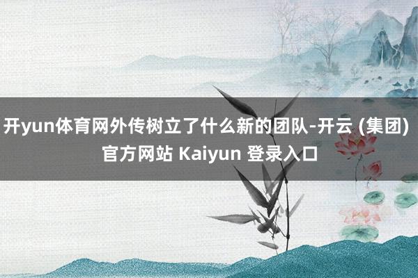 开yun体育网外传树立了什么新的团队-开云 (集团) 官方网站 Kaiyun 登录入口