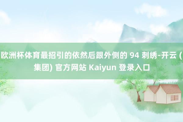 欧洲杯体育最招引的依然后跟外侧的 94 刺绣-开云 (集团) 官方网站 Kaiyun 登录入口