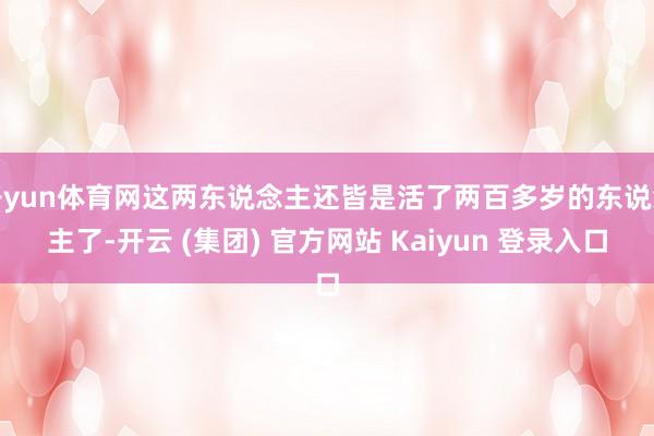 开yun体育网这两东说念主还皆是活了两百多岁的东说念主了-开云 (集团) 官方网站 Kaiyun 登录入口