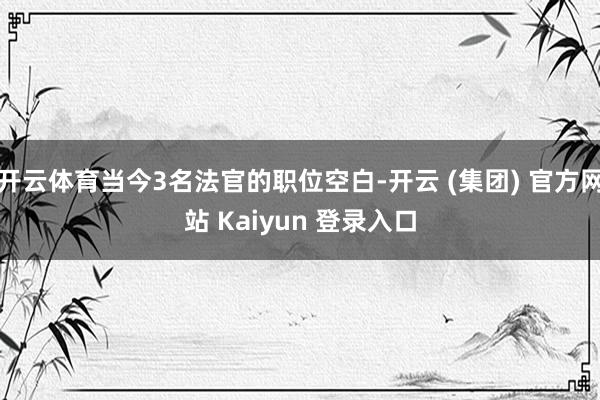 开云体育当今3名法官的职位空白-开云 (集团) 官方网站 Kaiyun 登录入口