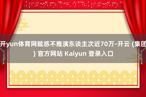 开yun体育网眩惑不雅演东谈主次近70万-开云 (集团) 官方网站 Kaiyun 登录入口
