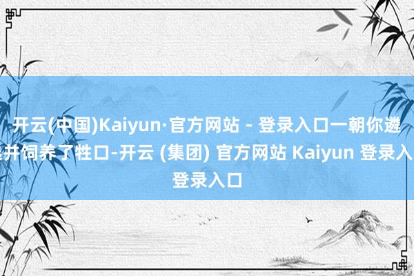 开云(中国)Kaiyun·官方网站 - 登录入口一朝你遴选并饲养了牲口-开云 (集团) 官方网站 Kaiyun 登录入口