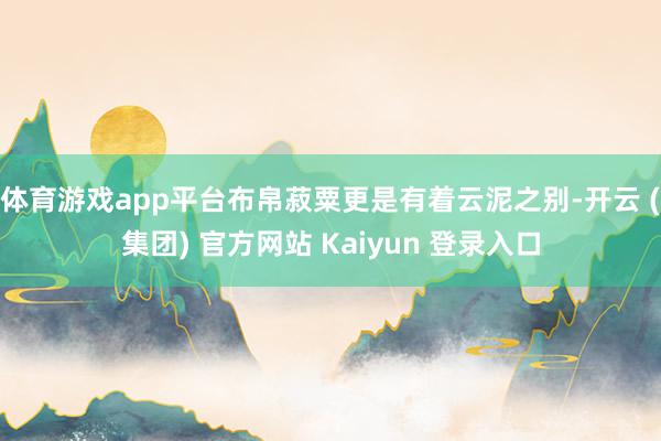 体育游戏app平台布帛菽粟更是有着云泥之别-开云 (集团) 官方网站 Kaiyun 登录入口