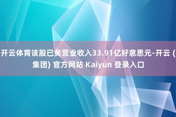 开云体育该股已矣营业收入33.91亿好意思元-开云 (集团) 官方网站 Kaiyun 登录入口