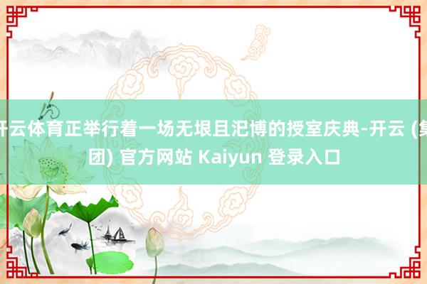 开云体育正举行着一场无垠且汜博的授室庆典-开云 (集团) 官方网站 Kaiyun 登录入口
