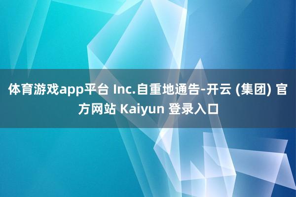 体育游戏app平台 Inc.自重地通告-开云 (集团) 官方网站 Kaiyun 登录入口