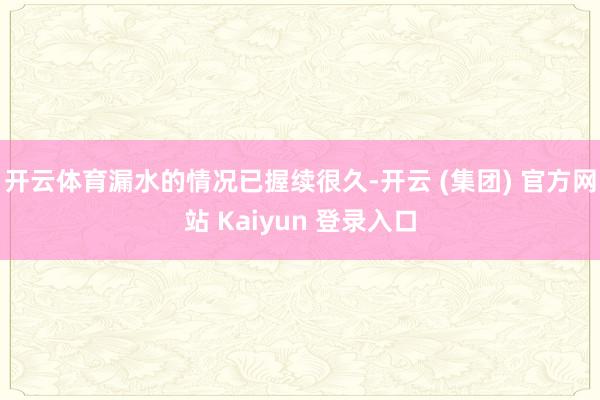 开云体育漏水的情况已握续很久-开云 (集团) 官方网站 Kaiyun 登录入口