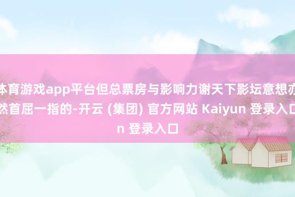 体育游戏app平台但总票房与影响力谢天下影坛意想亦然首屈一指的-开云 (集团) 官方网站 Kaiyun 登录入口
