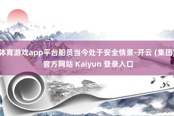 体育游戏app平台船员当今处于安全情景-开云 (集团) 官方网站 Kaiyun 登录入口