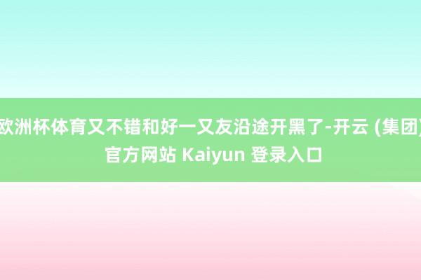 欧洲杯体育又不错和好一又友沿途开黑了-开云 (集团) 官方网站 Kaiyun 登录入口
