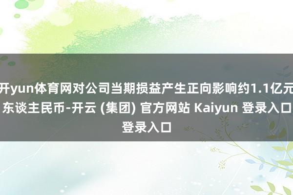 开yun体育网对公司当期损益产生正向影响约1.1亿元东谈主民币-开云 (集团) 官方网站 Kaiyun 登录入口