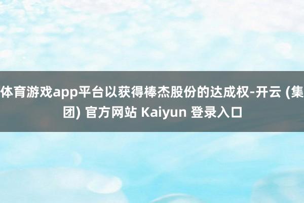 体育游戏app平台以获得棒杰股份的达成权-开云 (集团) 官方网站 Kaiyun 登录入口