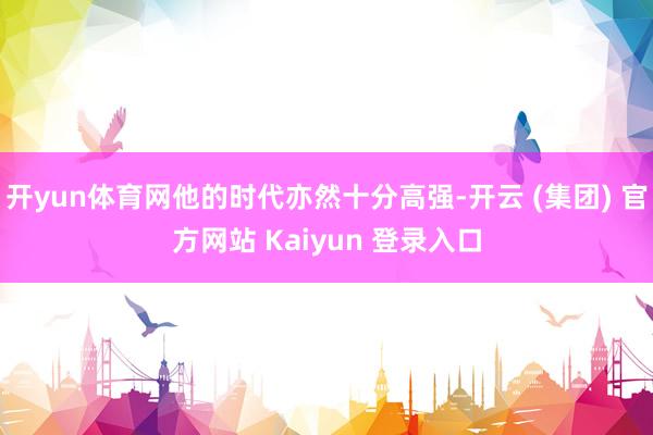 开yun体育网他的时代亦然十分高强-开云 (集团) 官方网站 Kaiyun 登录入口