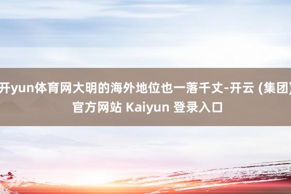 开yun体育网大明的海外地位也一落千丈-开云 (集团) 官方网站 Kaiyun 登录入口