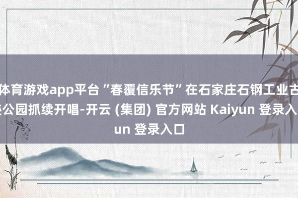 体育游戏app平台“春覆信乐节”在石家庄石钢工业古迹公园抓续开唱-开云 (集团) 官方网站 Kaiyun 登录入口