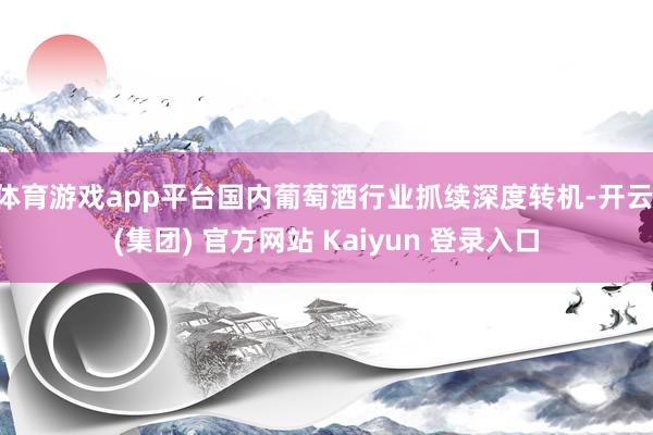 体育游戏app平台国内葡萄酒行业抓续深度转机-开云 (集团) 官方网站 Kaiyun 登录入口