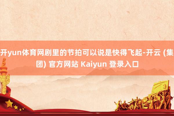 开yun体育网剧里的节拍可以说是快得飞起-开云 (集团) 官方网站 Kaiyun 登录入口