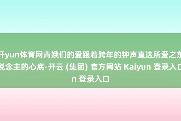 开yun体育网青娥们的爱跟着跨年的钟声直达所爱之东说念主的心底-开云 (集团) 官方网站 Kaiyun 登录入口