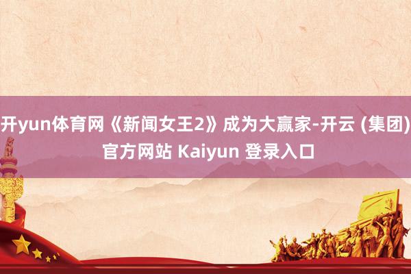 开yun体育网《新闻女王2》成为大赢家-开云 (集团) 官方网站 Kaiyun 登录入口