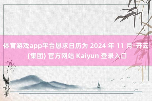体育游戏app平台恳求日历为 2024 年 11 月-开云 (集团) 官方网站 Kaiyun 登录入口