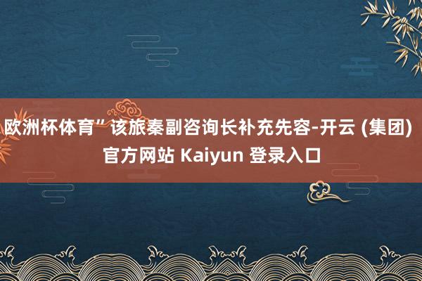 欧洲杯体育”该旅秦副咨询长补充先容-开云 (集团) 官方网站 Kaiyun 登录入口