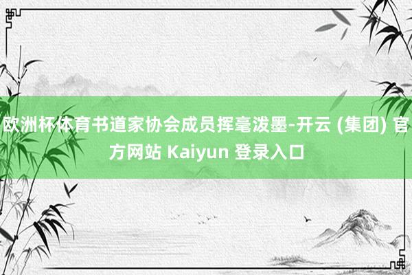 欧洲杯体育书道家协会成员挥毫泼墨-开云 (集团) 官方网站 Kaiyun 登录入口