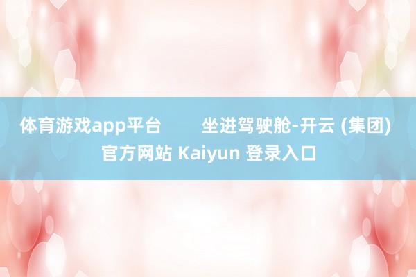 体育游戏app平台        坐进驾驶舱-开云 (集团) 官方网站 Kaiyun 登录入口