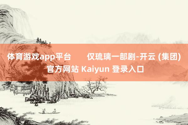 体育游戏app平台       仅琉璃一部剧-开云 (集团) 官方网站 Kaiyun 登录入口