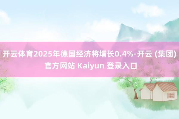 开云体育2025年德国经济将增长0.4%-开云 (集团) 官方网站 Kaiyun 登录入口