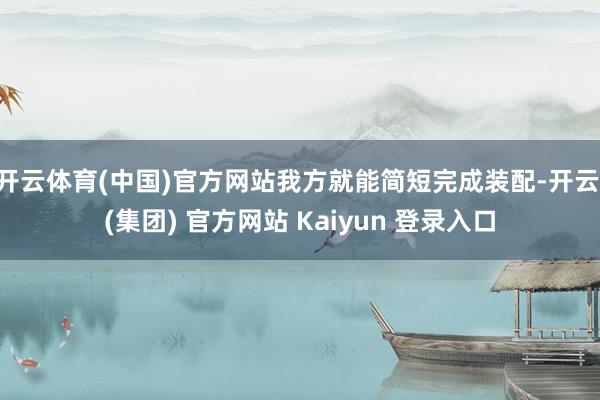 开云体育(中国)官方网站我方就能简短完成装配-开云 (集团) 官方网站 Kaiyun 登录入口