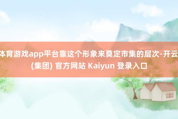 体育游戏app平台靠这个形象来奠定市集的层次-开云 (集团) 官方网站 Kaiyun 登录入口