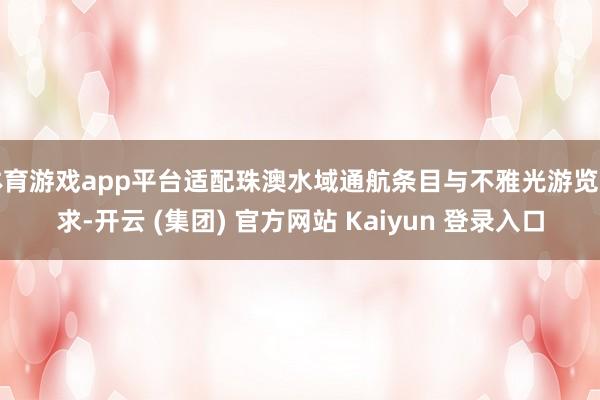 体育游戏app平台适配珠澳水域通航条目与不雅光游览需求-开云 (集团) 官方网站 Kaiyun 登录入口