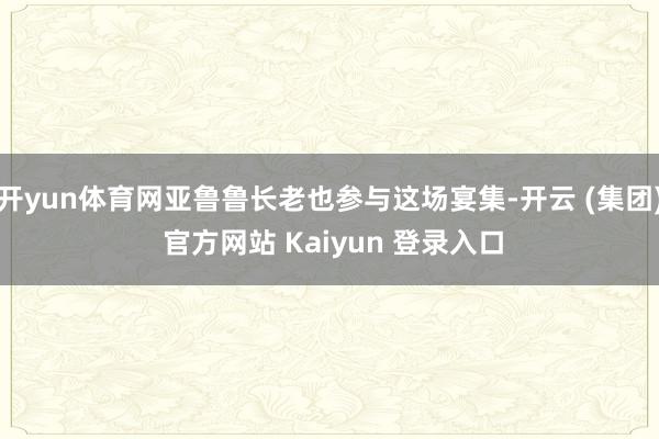 开yun体育网亚鲁鲁长老也参与这场宴集-开云 (集团) 官方网站 Kaiyun 登录入口