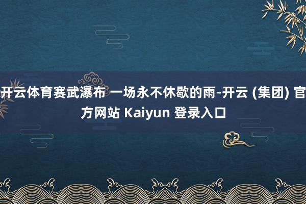 开云体育赛武瀑布 一场永不休歇的雨-开云 (集团) 官方网站 Kaiyun 登录入口