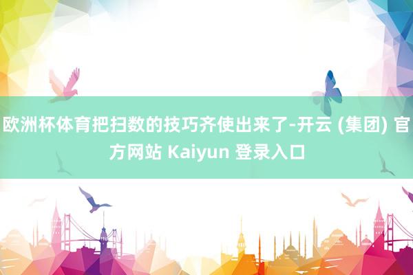 欧洲杯体育把扫数的技巧齐使出来了-开云 (集团) 官方网站 Kaiyun 登录入口