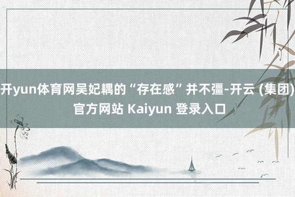 开yun体育网吴妃耦的“存在感”并不彊-开云 (集团) 官方网站 Kaiyun 登录入口