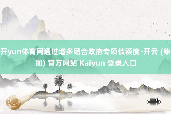开yun体育网通过增多场合政府专项债额度-开云 (集团) 官方网站 Kaiyun 登录入口
