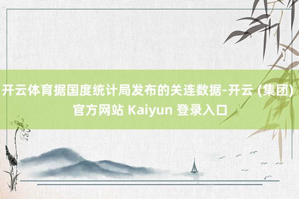 开云体育据国度统计局发布的关连数据-开云 (集团) 官方网站 Kaiyun 登录入口
