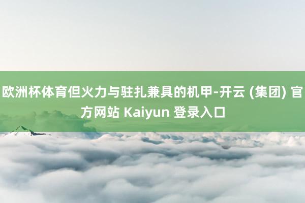 欧洲杯体育但火力与驻扎兼具的机甲-开云 (集团) 官方网站 Kaiyun 登录入口