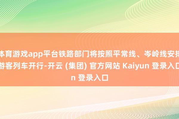 体育游戏app平台铁路部门将按照平常线、岑岭线安排游客列车开行-开云 (集团) 官方网站 Kaiyun 登录入口