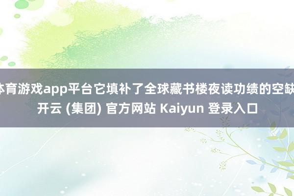 体育游戏app平台它填补了全球藏书楼夜读功绩的空缺-开云 (集团) 官方网站 Kaiyun 登录入口