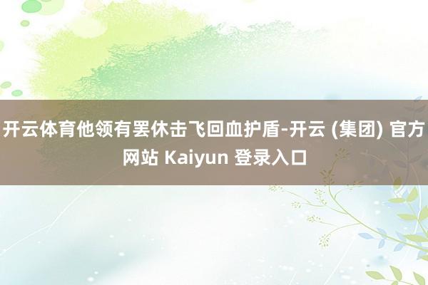 开云体育他领有罢休击飞回血护盾-开云 (集团) 官方网站 Kaiyun 登录入口