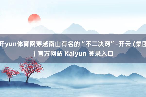 开yun体育网穿越南山有名的“不二决窍”-开云 (集团) 官方网站 Kaiyun 登录入口