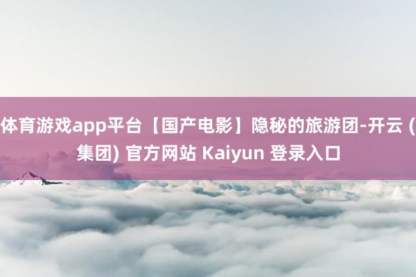 体育游戏app平台【国产电影】隐秘的旅游团-开云 (集团) 官方网站 Kaiyun 登录入口